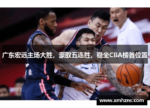 广东宏远主场大胜，豪取五连胜，稳坐CBA榜首位置